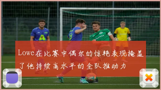 Lowe在比赛中偶尔的惊艳表现掩盖了他持续高水平的全队推动力