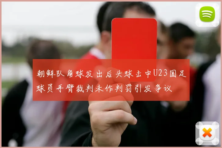 朝鲜队角球发出后头球击中U23国足球员手臂裁判未作判罚引发争议