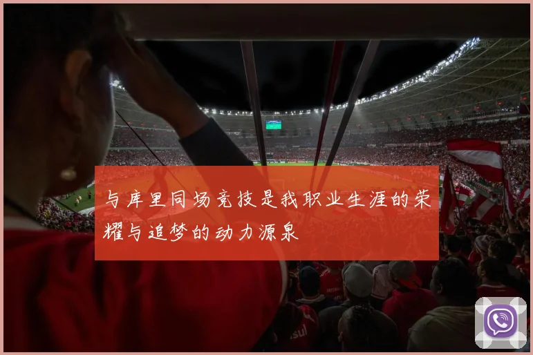 与库里同场竞技是我职业生涯的荣耀与追梦的动力源泉
