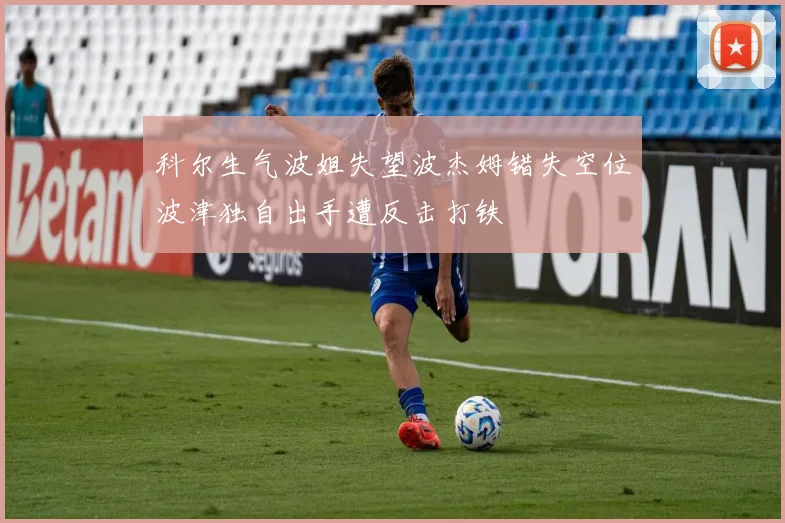 科尔生气波姐失望波杰姆错失空位波津独自出手遭反击打铁