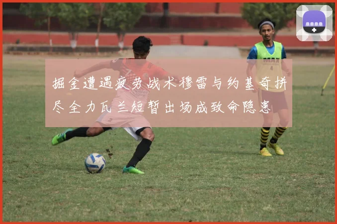 掘金遭遇疲劳战术穆雷与约基奇拼尽全力瓦兰短暂出场成致命隐患