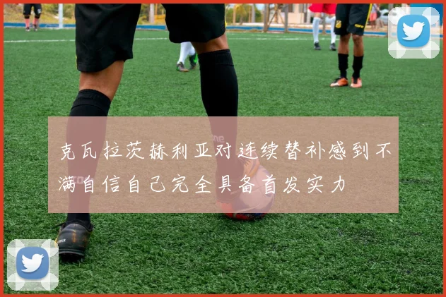克瓦拉茨赫利亚对连续替补感到不满自信自己完全具备首发实力