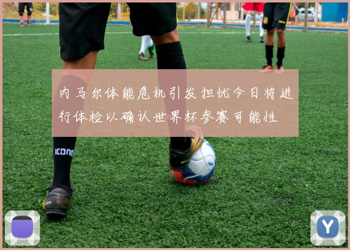 内马尔体能危机引发担忧今日将进行体检以确认世界杯参赛可能性