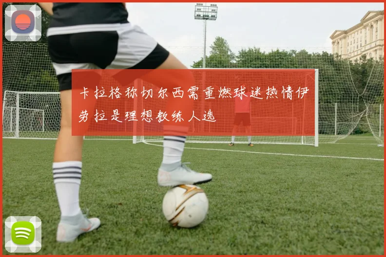 卡拉格称切尔西需重燃球迷热情伊劳拉是理想教练人选