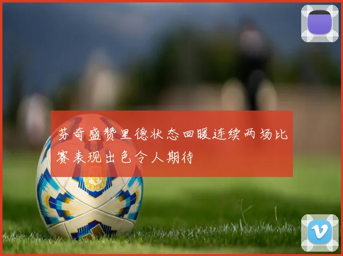 芬奇盛赞里德状态回暖连续两场比赛表现出色令人期待