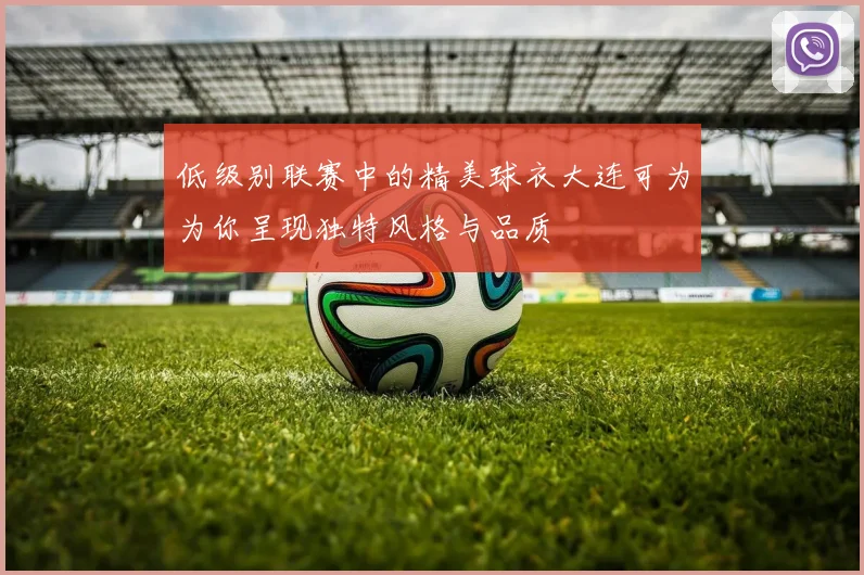 低级别联赛中的精美球衣大连可为为你呈现独特风格与品质