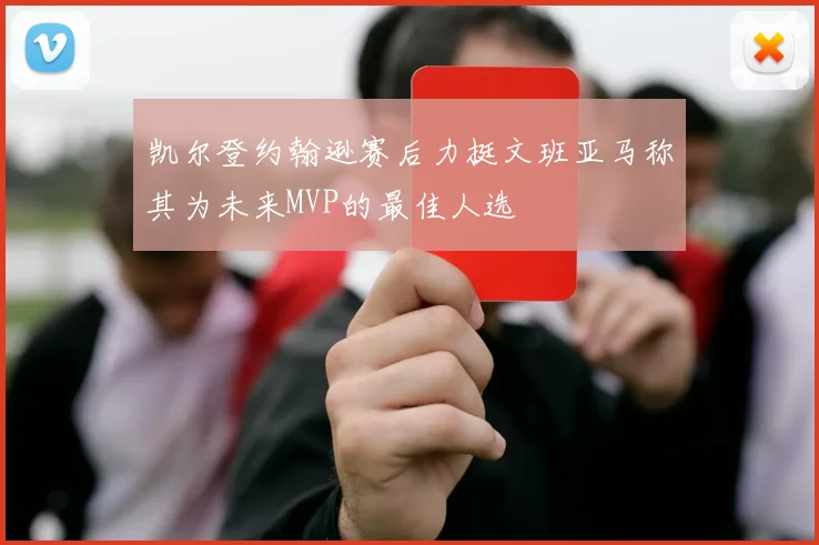 凯尔登约翰逊赛后力挺文班亚马称其为未来MVP的最佳人选