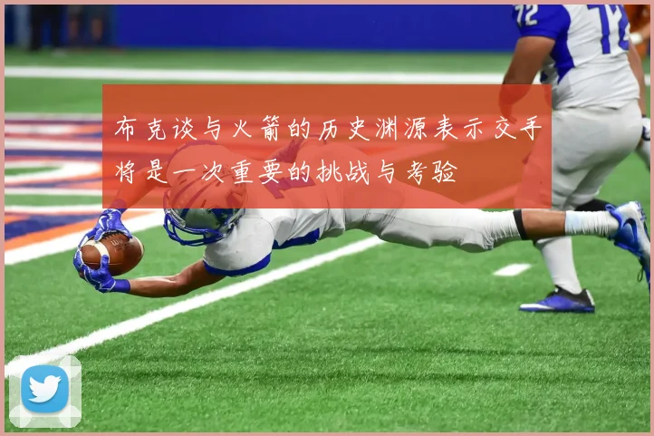 布克谈与火箭的历史渊源表示交手将是一次重要的挑战与考验