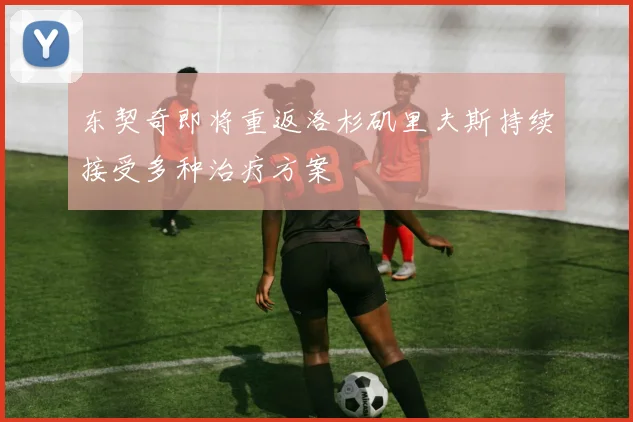 东契奇即将重返洛杉矶里夫斯持续接受多种治疗方案