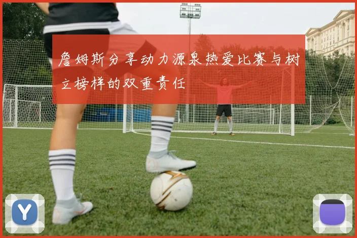 詹姆斯分享动力源泉热爱比赛与树立榜样的双重责任