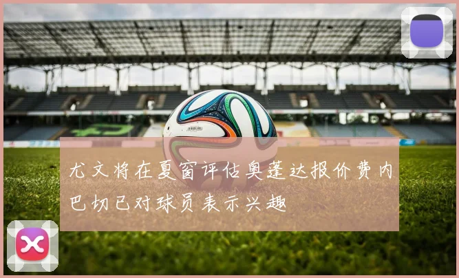 尤文将在夏窗评估奥蓬达报价费内巴切已对球员表示兴趣