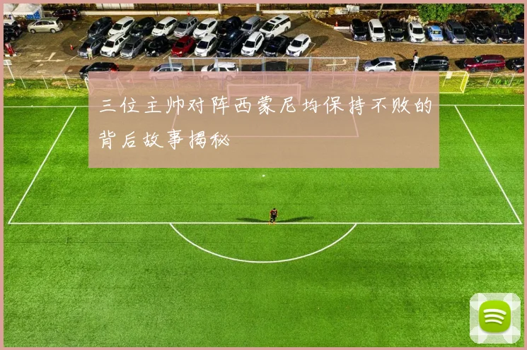 三位主帅对阵西蒙尼均保持不败的背后故事揭秘