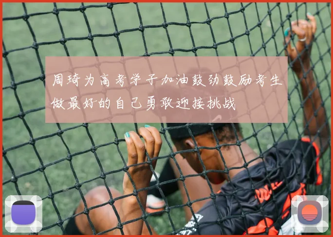 周琦为高考学子加油鼓劲鼓励考生做最好的自己勇敢迎接挑战