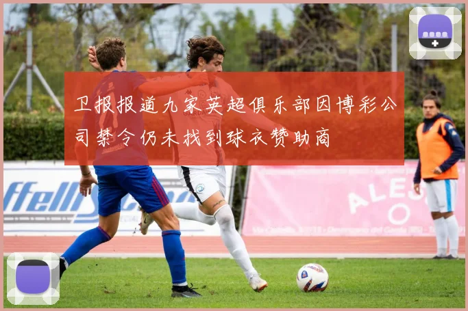 卫报报道九家英超俱乐部因博彩公司禁令仍未找到球衣赞助商