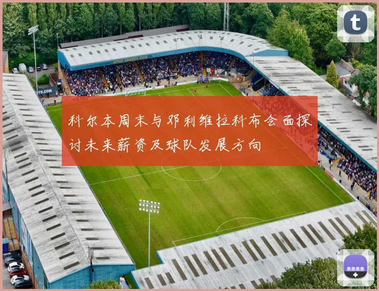 科尔本周末与邓利维拉科布会面探讨未来薪资及球队发展方向