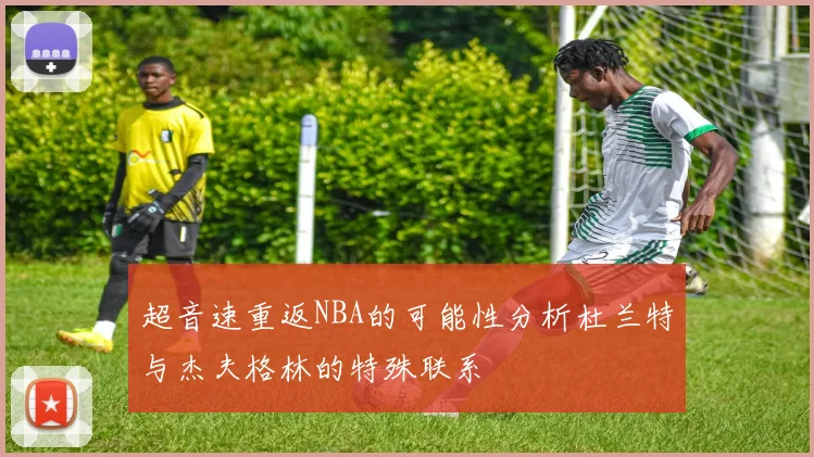 超音速重返NBA的可能性分析杜兰特与杰夫格林的特殊联系
