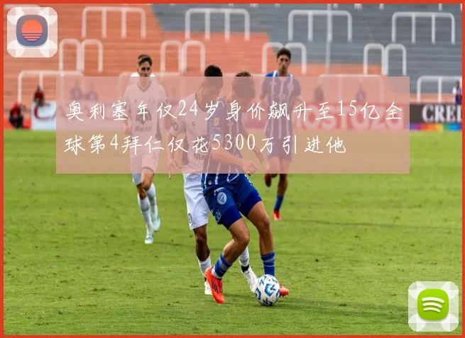奥利塞年仅24岁身价飙升至15亿全球第4拜仁仅花5300万引进他