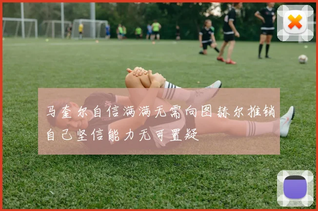 马奎尔自信满满无需向图赫尔推销自己坚信能力无可置疑