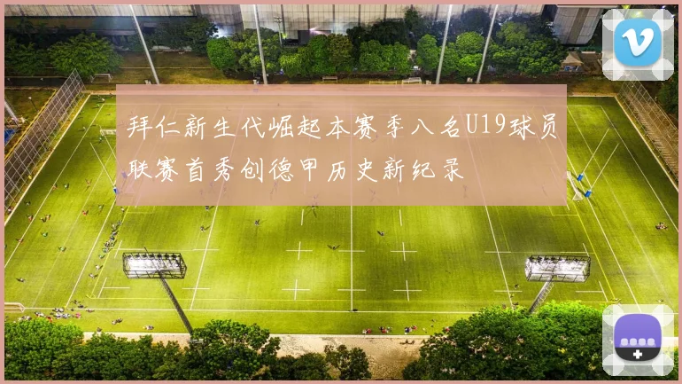 拜仁新生代崛起本赛季八名U19球员联赛首秀创德甲历史新纪录