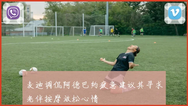 麦迪调侃阿德巴约疲惫建议其寻求老伴按摩放松心情