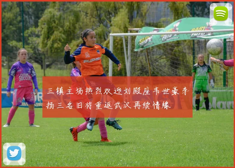 三镇主场热烈欢迎刘殿座韦世豪李扬三名旧将重返武汉再续情缘