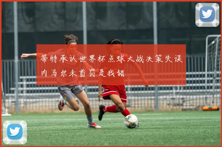 蒂特承认世界杯点球大战决策失误内马尔未首罚是我错