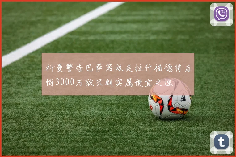 科曼警告巴萨若放走拉什福德将后悔3000万欧买断实属便宜之选