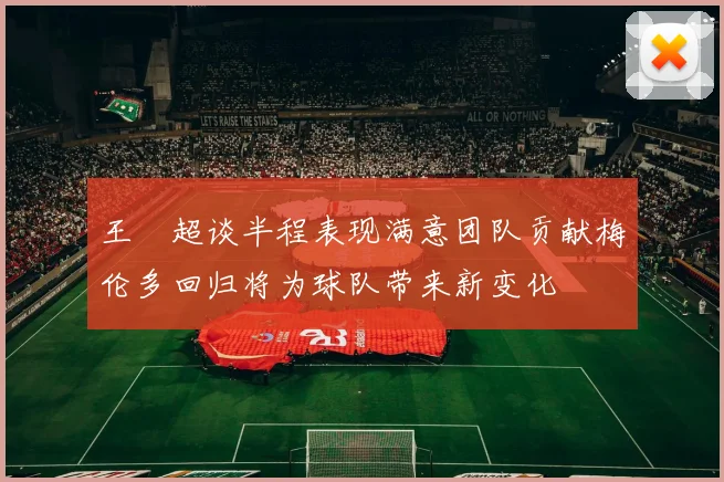 王燊超谈半程表现满意团队贡献梅伦多回归将为球队带来新变化