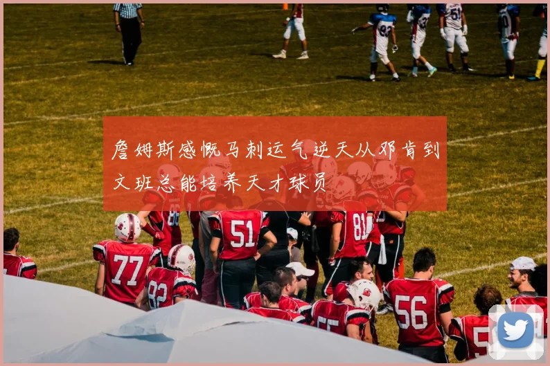 詹姆斯感慨马刺运气逆天从邓肯到文班总能培养天才球员