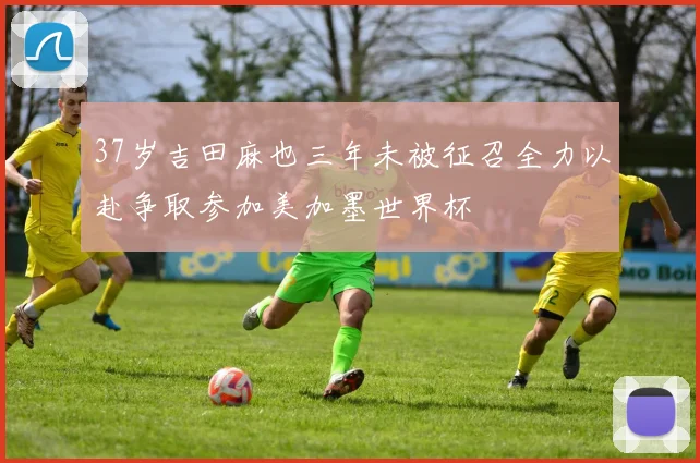 37岁吉田麻也三年未被征召全力以赴争取参加美加墨世界杯