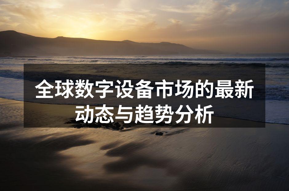 全球数字设备市场的最新动态与趋势分析