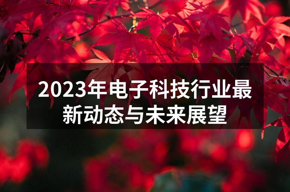 2023年电子科技行业最新动态与未来展望