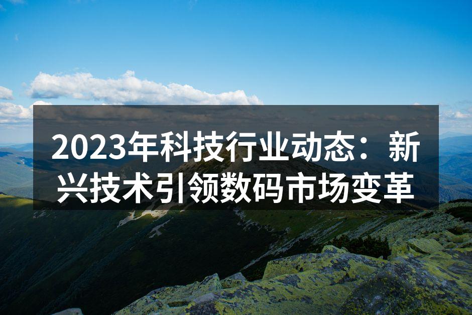 2023年科技行业动态：新兴技术引领数码市场变革