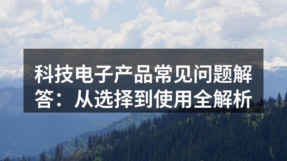 科技电子产品常见问题解答：从选择到使用全解析