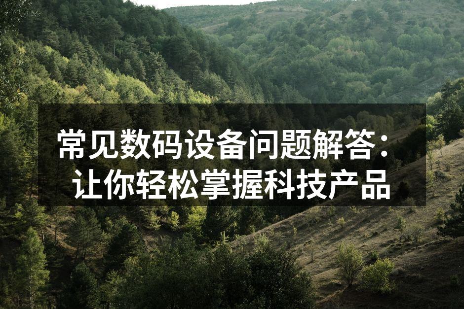 常见数码设备问题解答：让你轻松掌握科技产品