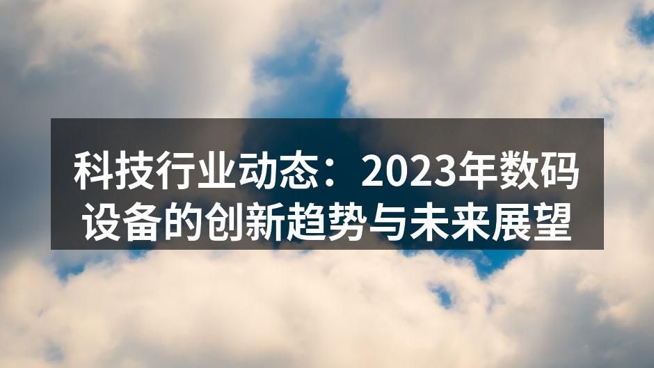 科技行业动态：2023年数码设备的创新趋势与未来展望