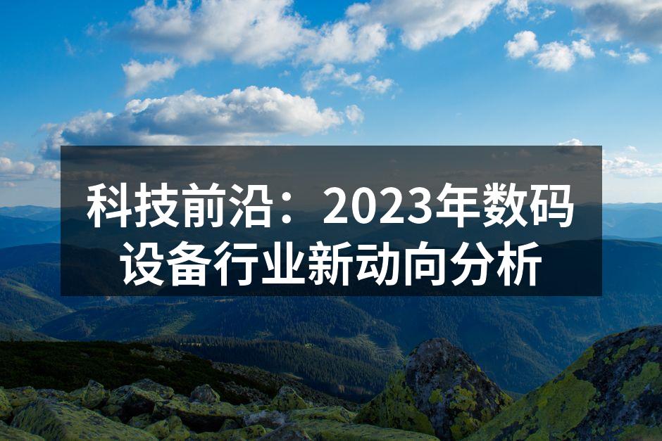 科技前沿：2023年数码设备行业新动向分析