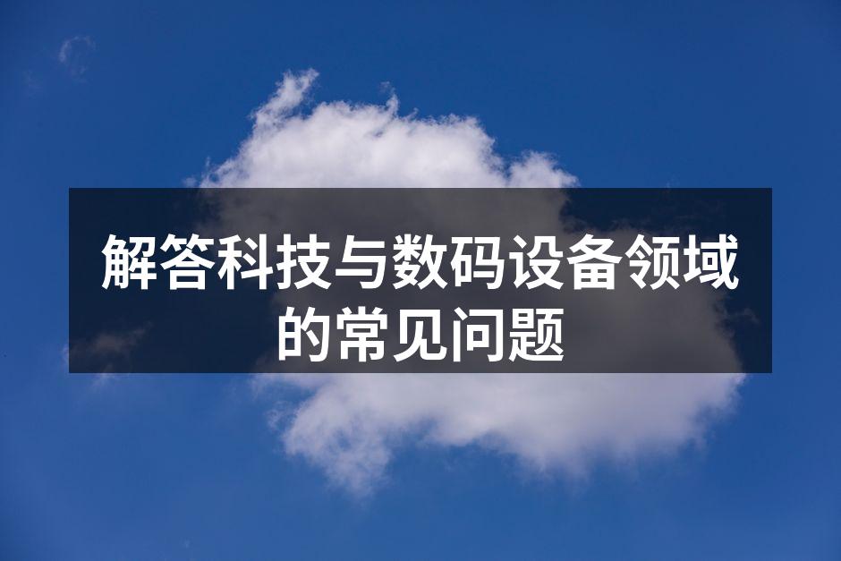 解答科技与数码设备领域的常见问题