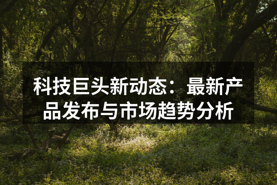 科技巨头新动态：最新产品发布与市场趋势分析